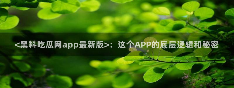 吃瓜电影：<黑料吃瓜网app最新版>：这个APP的底层逻辑和秘密