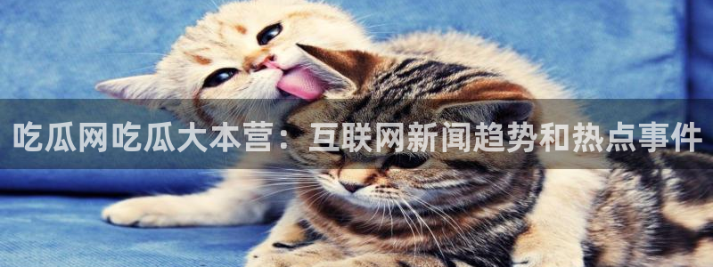 吃瓜网是全网更新最快：吃瓜网吃瓜大本营：互联网新闻趋势和热点事件