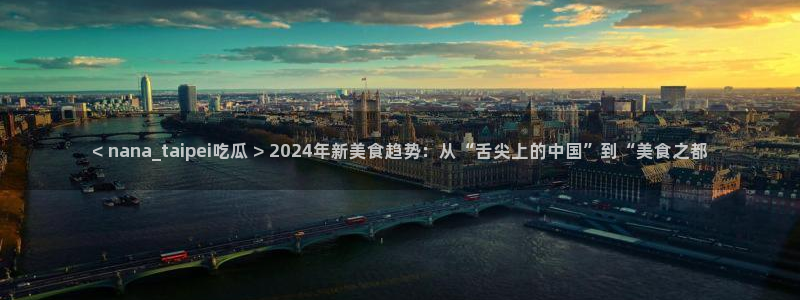 51吃瓜全网更新最快点：< nana_taipei吃瓜 > 2024年新美食趋势：从“舌尖上的中国”到“美食之都