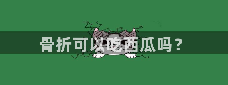 黑料揭秘：骨折可以吃西瓜吗？