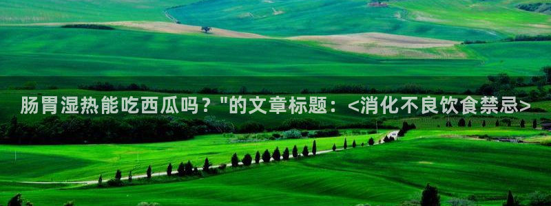 91吃瓜网今日吃瓜入口：肠胃湿热能吃西瓜吗？\