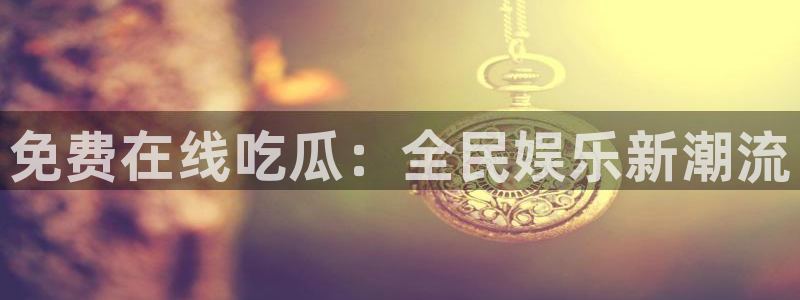 各种网红爆料吃瓜：免费在线吃瓜：全民娱乐新潮流