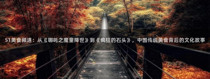 nanataipei吃瓜：51美食频道：从《哪吒之魔童降世》到《疯狂的石头》，中国传统美食背后的文化故事