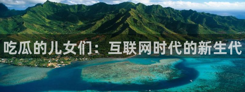 51全网更新最快最全的吃瓜网：吃瓜的儿女们：互联网时代的新生代
