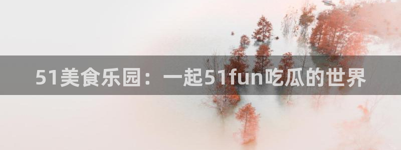 51吃瓜全网最快更新今日热门吃瓜：51美食乐园：一起51fun吃瓜的世界