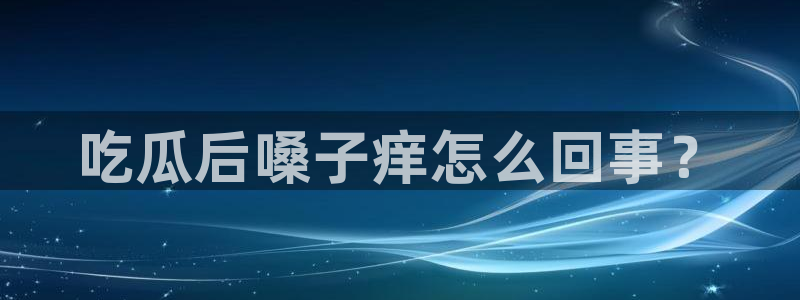 cggolive吃瓜网：吃瓜后嗓子痒怎么回事？