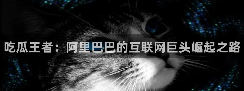 51吃瓜全网最快的吃瓜网站：吃瓜王者：阿里巴巴的互联网巨头崛起之路