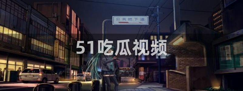 吃瓜吃瓜：51吃瓜视频