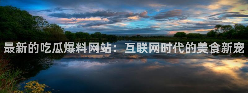 51全网更新最快最全的吃瓜网：最新的吃瓜爆料网站：互联网时代的美食新宠