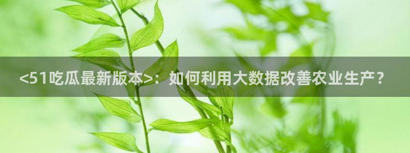 cggolive51吃瓜：<51吃瓜最新版本>：如何利用大数据改善农业生产？