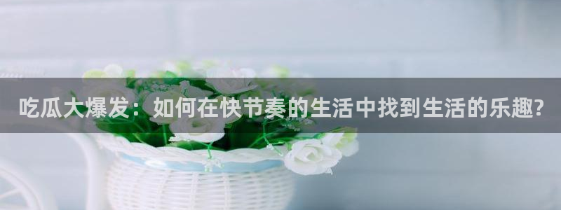 黑料下载：吃瓜大爆发：如何在快节奏的生活中找到生活的乐趣?