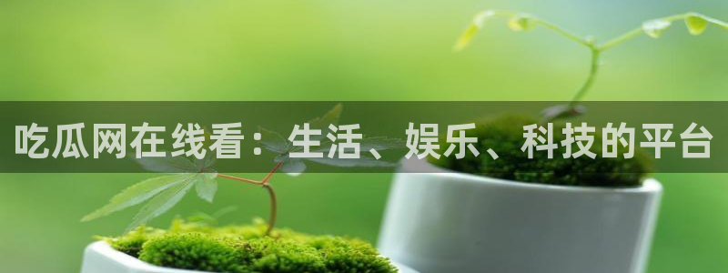 51吃瓜最新吃瓜入口：吃瓜网在线看：生活、娱乐、科技的平台