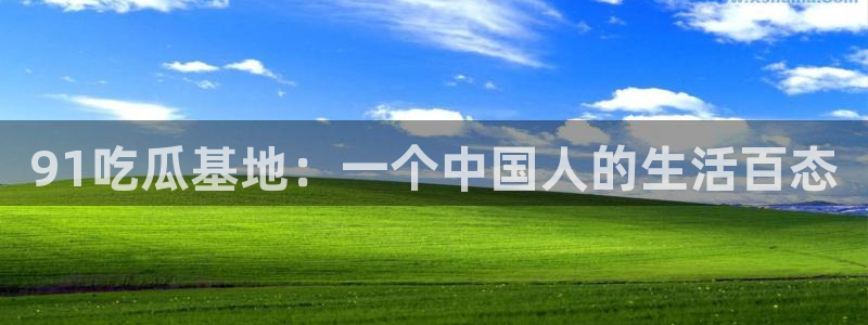51吃瓜全网更新最快点：91吃瓜基地：一个中国人的生活百态