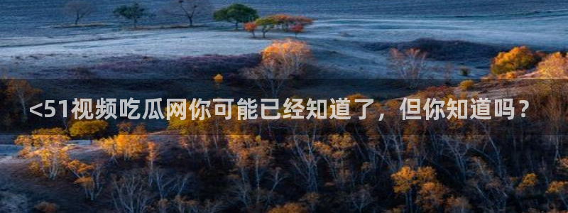 91吃瓜今日吃瓜入口：<51视频吃瓜网你可能已经知道了，但你知道吗？