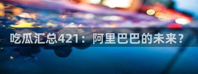 www.吃瓜：吃瓜汇总421：阿里巴巴的未来？