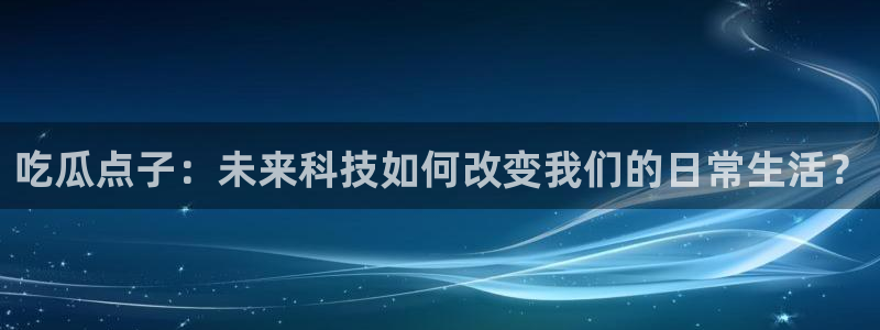 51吃瓜今日吃瓜在线:吃瓜点子:未来科技如何改变我们的日常生活?
