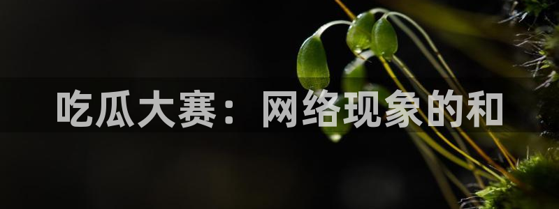 脆瓜尽量少吃最好不吃：吃瓜大赛：网络现象的和