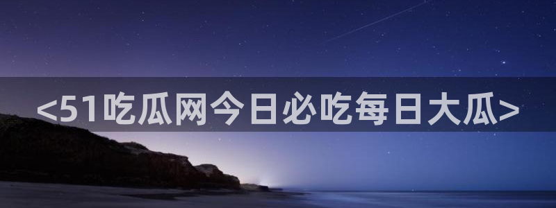 黑料揭秘：<51吃瓜网今日必吃每日大瓜>