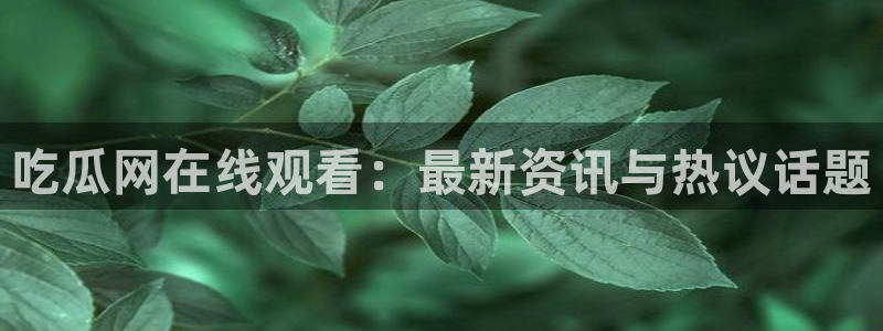 51吃瓜全网最快的吃瓜网站：吃瓜网在线观看：最新资讯与热议话题