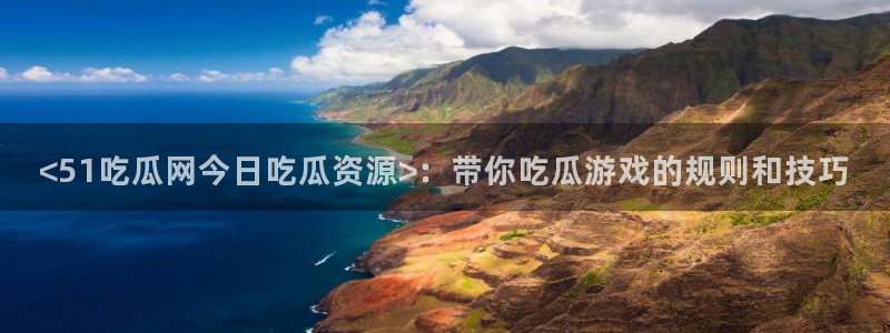 各种网红爆料吃瓜：<51吃瓜网今日吃瓜资源>：带你吃瓜游戏的规则和技巧