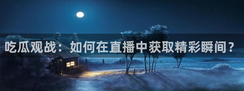 911今日必吃大瓜：吃瓜观战：如何在直播中获取精彩瞬间？
