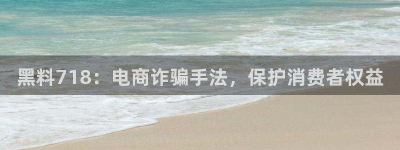 51cg1.ct吃瓜：黑料718：电商诈骗手法，保护消费者权益