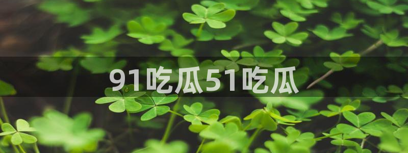 51吃瓜网今日必吃大瓜：91吃瓜51吃瓜