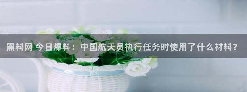 高血糖可以吃茄瓜吗：黑料网 今日爆料：中国航天员执行任务时使用了什么材料？