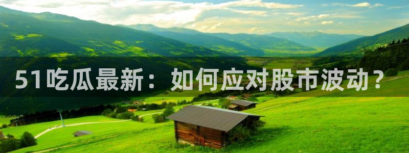 51吃瓜网今日必吃每日大瓜：51吃瓜最新：如何应对股市波动？