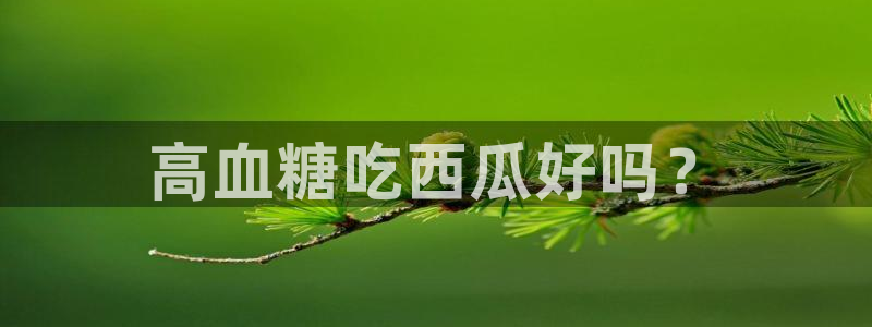 51吃瓜热门吃瓜：高血糖吃西瓜好吗？