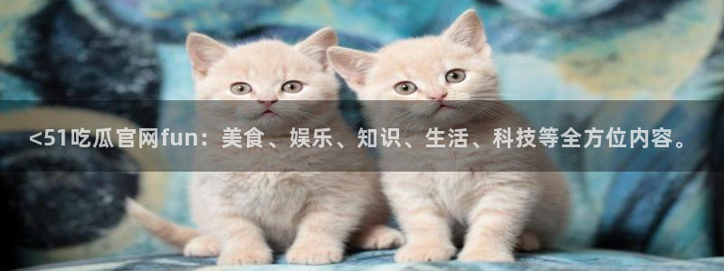 51吃瓜onlyfans网黄：<51吃瓜官网fun：美食、娱乐、知识、生活、科技等全方位内容。
