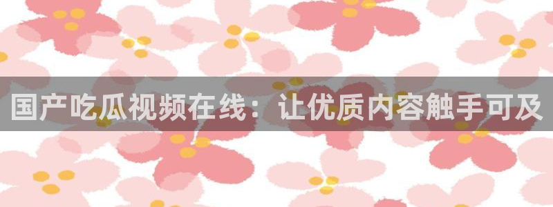 51cgfun吃瓜网怎么进:国产吃瓜视频在线:让优质内容触手可及