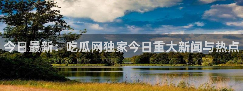 51吃瓜今日吃瓜必吃莫里：今日最新：吃瓜网独家今日重大新闻与热点