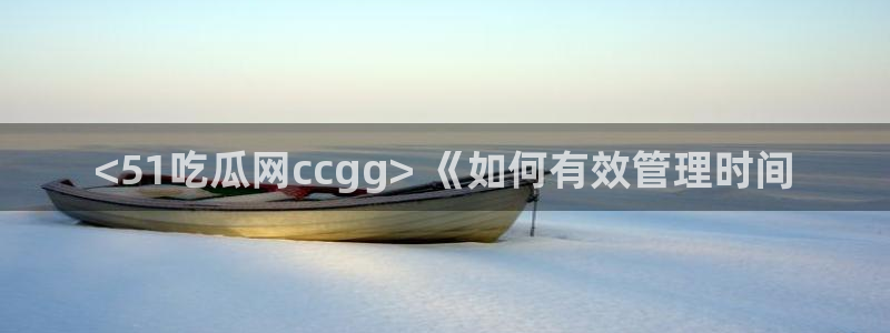 各种网红爆料吃瓜：<51吃瓜网ccgg> 《如何有效管理时间