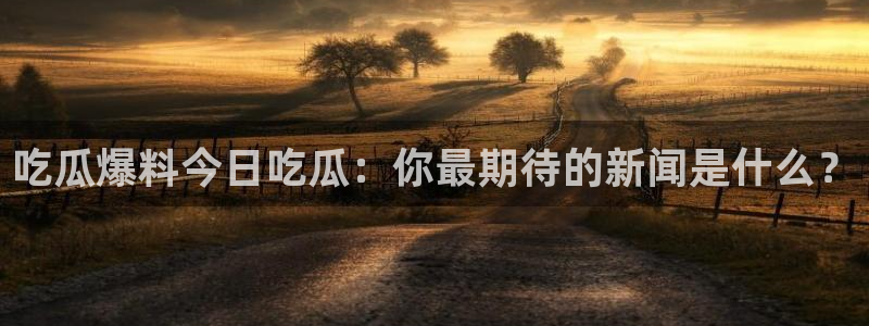 911今日必吃大瓜:吃瓜爆料今日吃瓜:你最期待的新闻是什么?